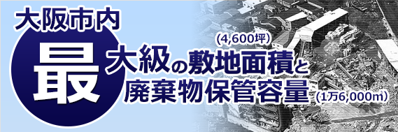 大阪市内最大級の敷地面積（4,600坪）と廃棄物保管容量（1万6,000㎥）